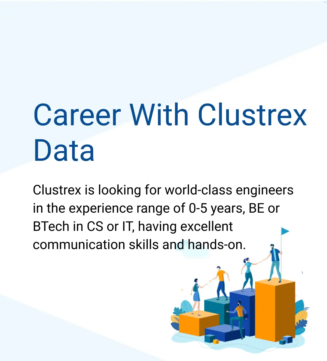 Career With Clustrex Data - Clustrex is looking for world-class engineers in the experience range of 0-5 years, BE or BTech in CS or IT, having excellent communication skills and hands-on.