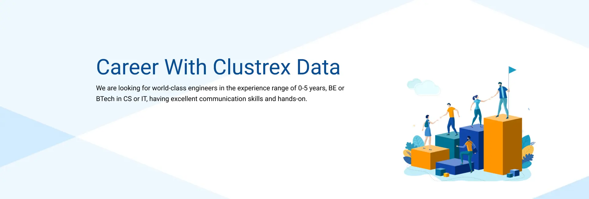 Career With Clustrex Data - Clustrex is looking for world-class engineers in the experience range of 0-5 years, BE or BTech in CS or IT, having excellent communication skills and hands-on.